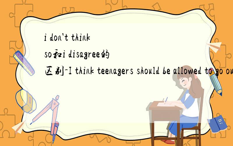 i don't think so和i disagree的区别-I think teenagers should be allowed to go out with their friends in the evening.-_______.It's not safe enuogh.A.I agree   B.I disagree   C.I don't think so   D.I don't know这道题我选的是B,答案是C.“