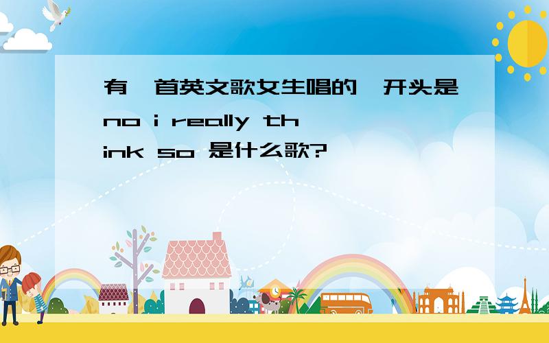 有一首英文歌女生唱的,开头是no i really think so 是什么歌?