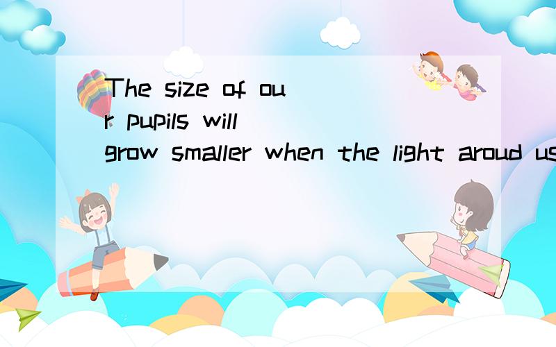 The size of our pupils will grow smaller when the light aroud us suddenly becomes very bright.意思?