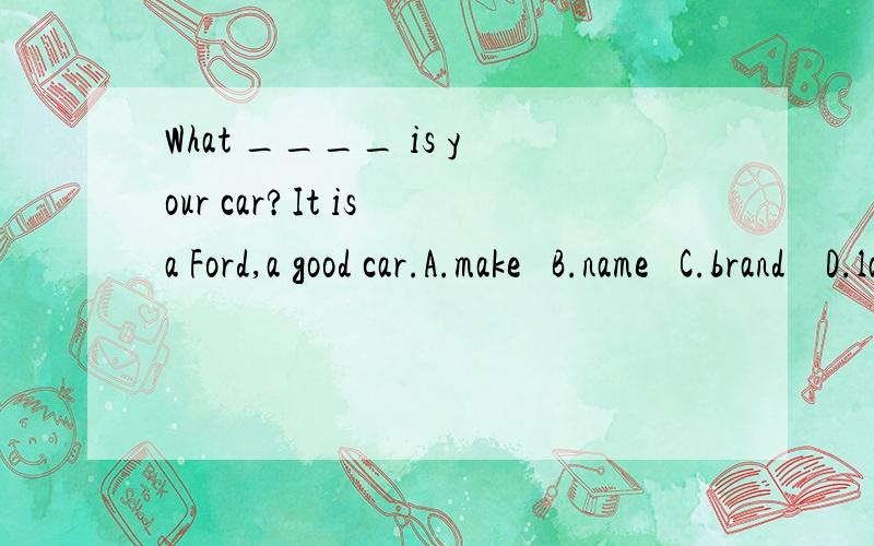 What ____ is your car?It is a Ford,a good car.A.make   B.name   C.brand    D.label答案为什么选择A?能不能选C这句话应该翻译成什么？