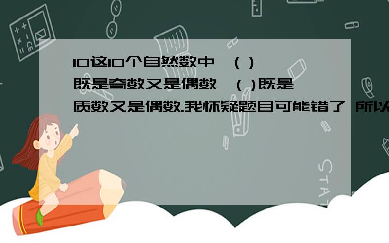 10这10个自然数中,( )既是奇数又是偶数,( )既是质数又是偶数.我怀疑题目可能错了 所以来问下大家拉```在看看这道:一次福利彩票的中奖率是1％,小军买了100张彩票,他一定会中奖.^^^^^^^^( ) 判断