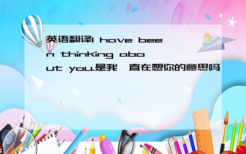 英语翻译I have been thinking about you.是我一直在想你的意思吗