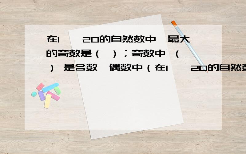 在1——20的自然数中,最大的奇数是（ ）；奇数中 （ ） 是合数,偶数中（在1——20的自然数中,最大的奇数是（ ）；奇数中 （ ） 是合数,偶数中（ ）质数