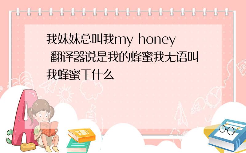 我妹妹总叫我my honey 翻译器说是我的蜂蜜我无语叫我蜂蜜干什么