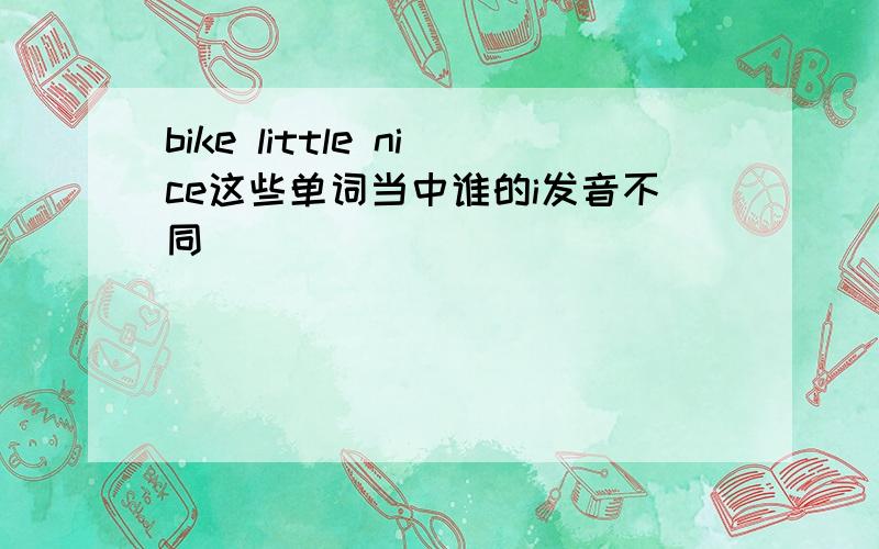 bike little nice这些单词当中谁的i发音不同