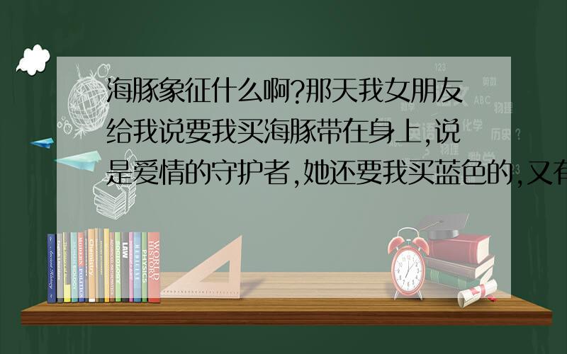 海豚象征什么啊?那天我女朋友给我说要我买海豚带在身上,说是爱情的守护者,她还要我买蓝色的,又有什么寓意吗?我想了好久没想出来因为这事可以看出她对我的看法吗?