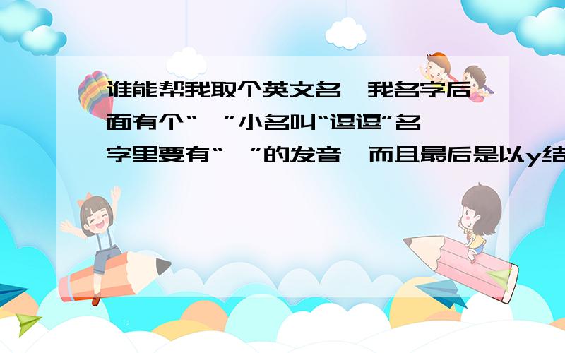 谁能帮我取个英文名,我名字后面有个“妍”小名叫“逗逗”名字里要有“妍”的发音,而且最后是以y结尾的希望能告诉我怎么读.中文发音也成呀 还有,或者读音有“逗”也行