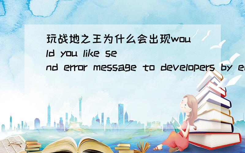 玩战地之王为什么会出现would you like send error message to developers by email?我的电脑配置完全合格