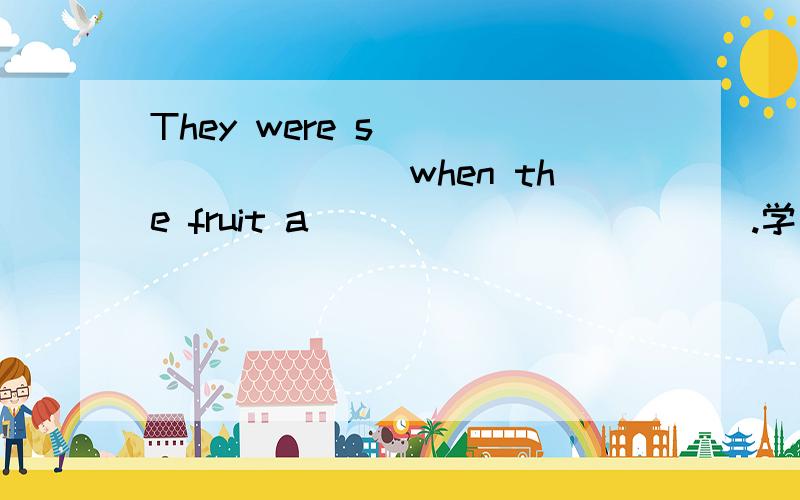 They were s__________when the fruit a____________.学习与评价17页第四大题第五小题上的。
