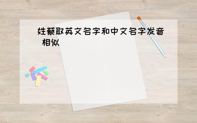 姓蔡取英文名字和中文名字发音 相似