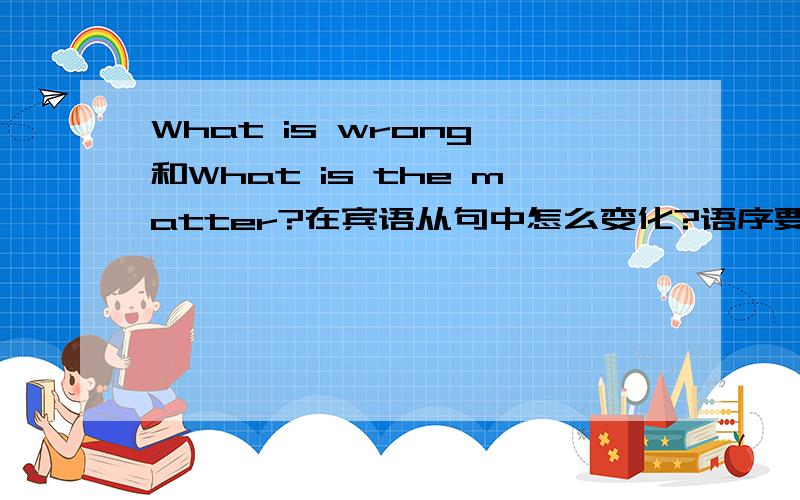 What is wrong 和What is the matter?在宾语从句中怎么变化?语序要变吗?