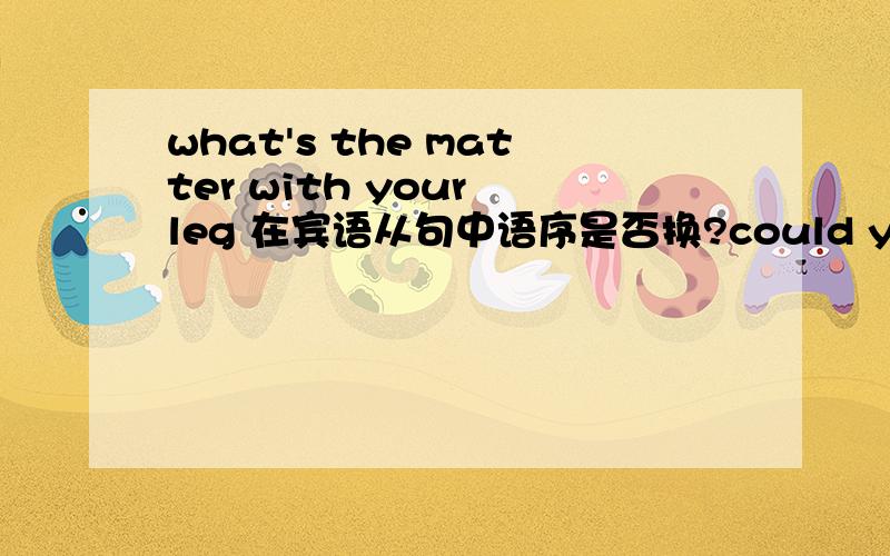 what's the matter with your leg 在宾语从句中语序是否换?could you tell me what's the matter with your leg?or what the matter with your leg is