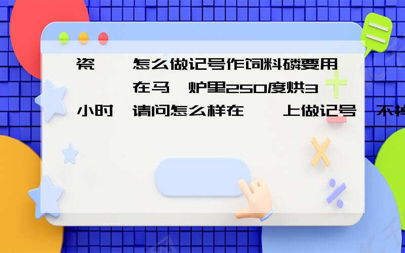 瓷坩埚怎么做记号作饲料磷要用坩埚,在马弗炉里250度烘3小时,请问怎么样在坩埚上做记号,不掉?听说有一种化学物质,急用!我试过放入马弗炉之前用玻璃笔写好，但是出来之后就没有记好了