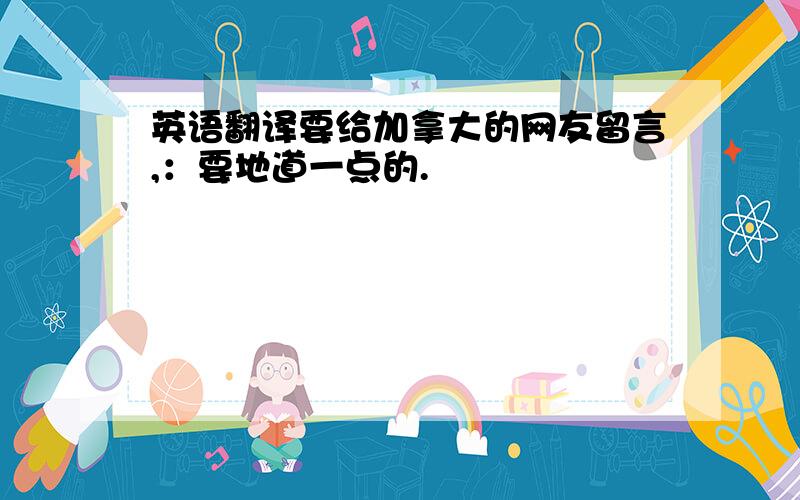 英语翻译要给加拿大的网友留言,：要地道一点的.