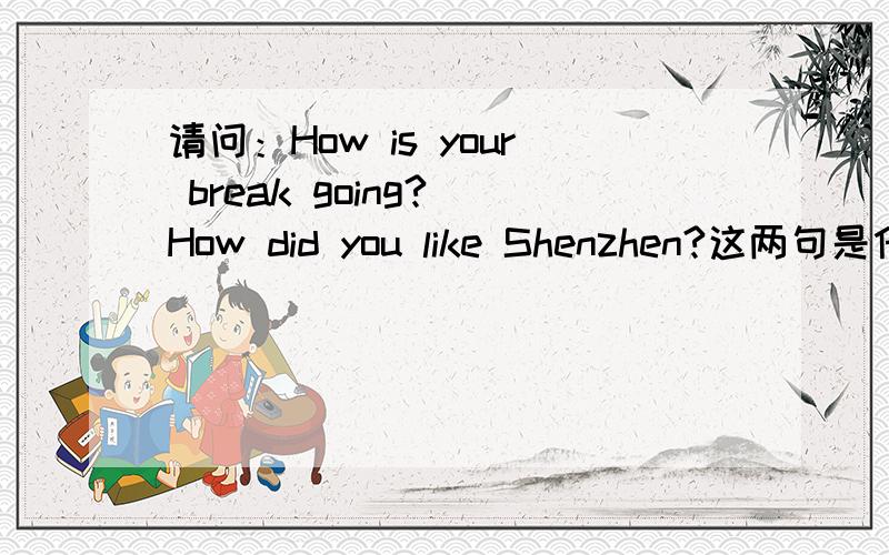 请问：How is your break going? How did you like Shenzhen?这两句是什么意思啊?感谢英语高手的指教!急需知道这两句的意思.感谢感谢感谢.