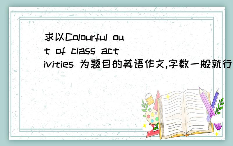 求以Colourful out of class activities 为题目的英语作文,字数一般就行