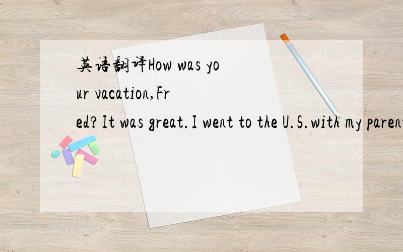 英语翻译How was your vacation,Fred?It was great.I went to the U.S.with my parents.Cool!Where did you go in the U.S.First,we went to Los Angeles.My uncle lives there.Then we went to New York to see my cousin.What was Los Angeles like?It was intere