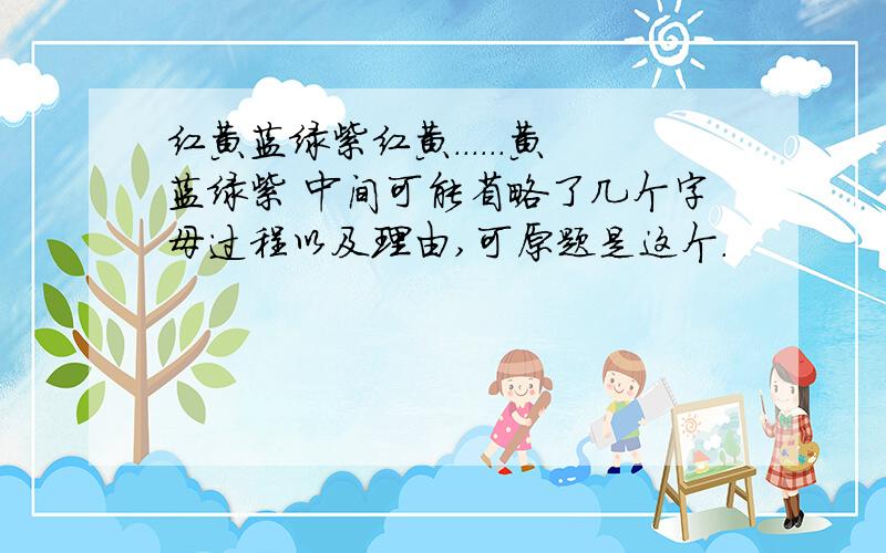 红黄蓝绿紫红黄......黄蓝绿紫 中间可能省略了几个字母过程以及理由,可原题是这个.