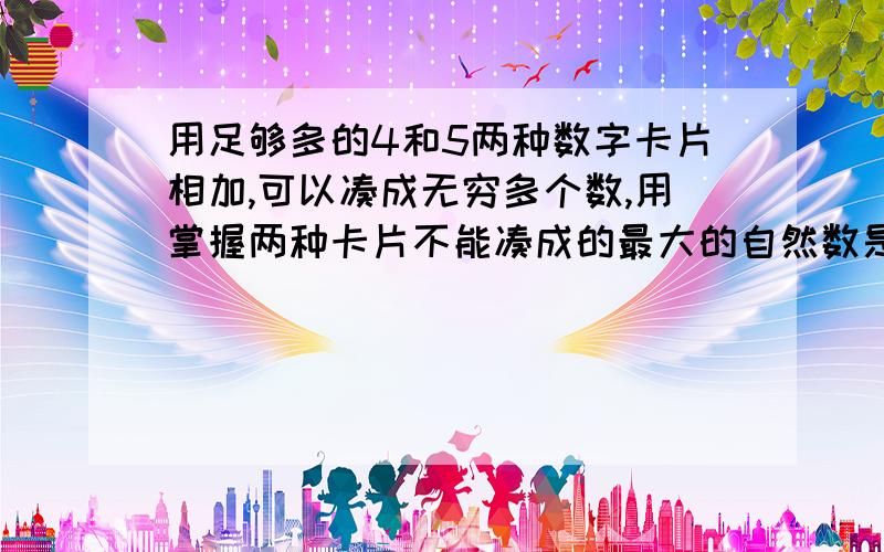 用足够多的4和5两种数字卡片相加,可以凑成无穷多个数,用掌握两种卡片不能凑成的最大的自然数是几?