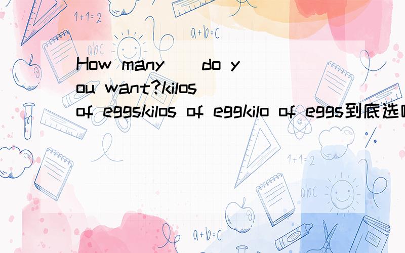 How many()do you want?kilos of eggskilos of eggkilo of eggs到底选哪个啊?谢谢了!