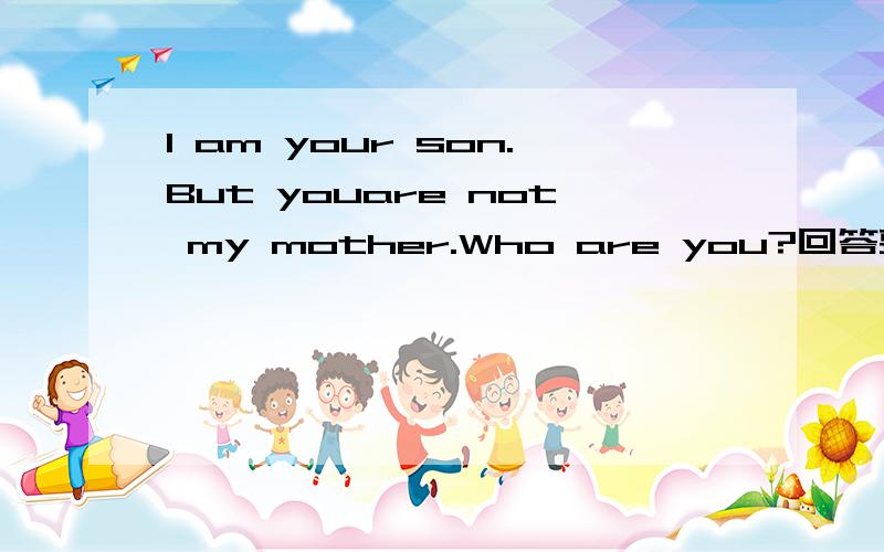 l am your son.But youare not my mother.Who are you?回答要翻译问题,回答英语