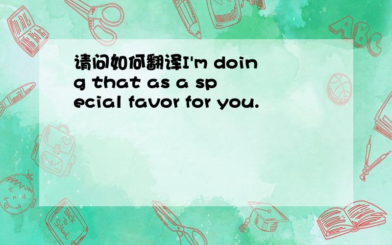 请问如何翻译I'm doing that as a special favor for you.