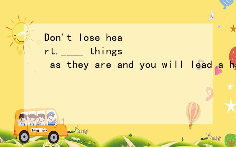 Don't lose heart.____ things as they are and you will lead a happy life.A.Taking B.Take应该选哪个请说明原因