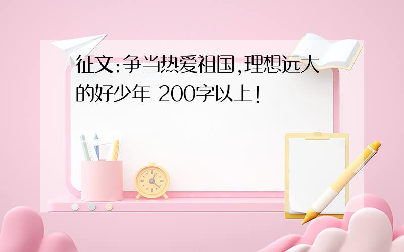 征文:争当热爱祖国,理想远大的好少年 200字以上!