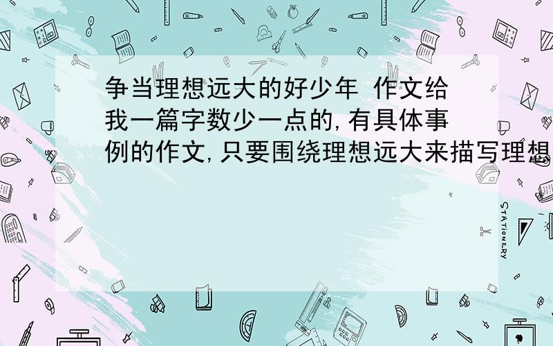 争当理想远大的好少年 作文给我一篇字数少一点的,有具体事例的作文,只要围绕理想远大来描写理想是当个老师谢