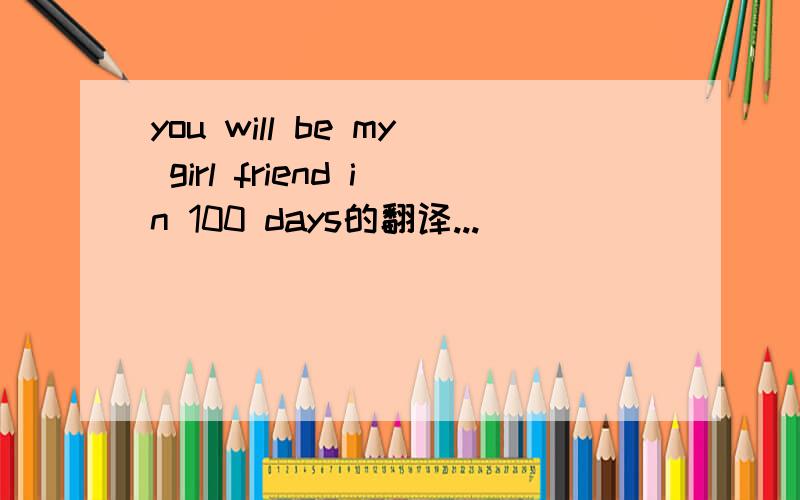 you will be my girl friend in 100 days的翻译...