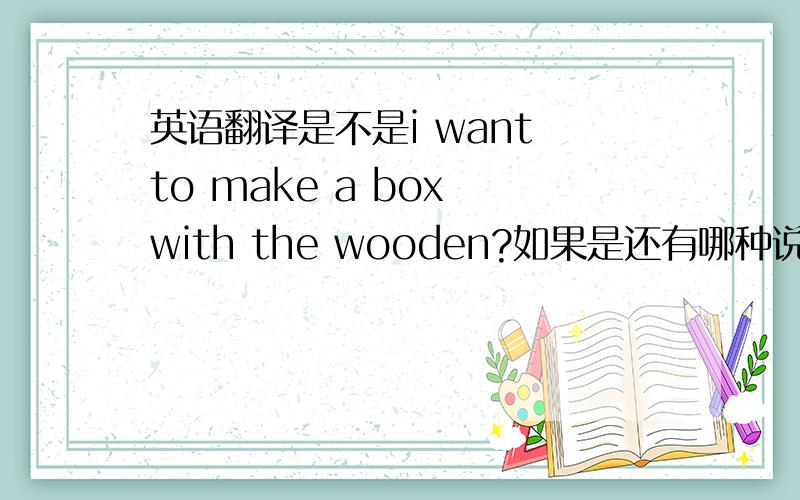 英语翻译是不是i want to make a box with the wooden?如果是还有哪种说法?