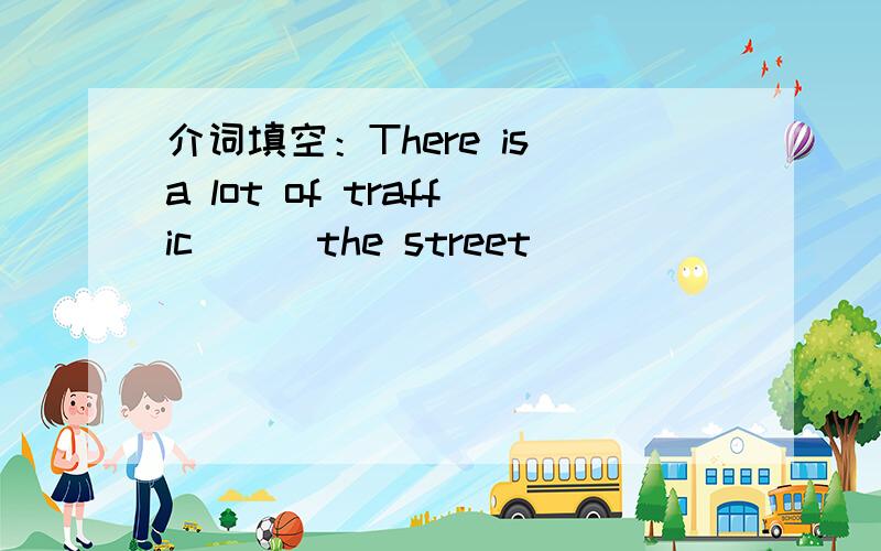 介词填空：There is a lot of traffic ( )the street