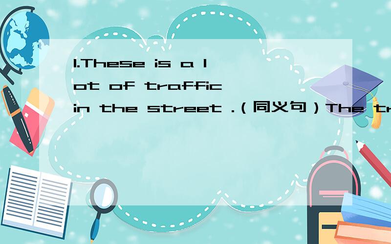 1.These is a lot of traffic in the street .（同义句）The traffic ____very ____in the street .2.Turn left at the first turning.（同义句）____the first turning____the left.3.Mary sits on my left.=I sit on ____ ____ ____Mary.