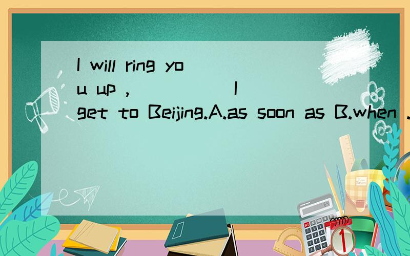 I will ring you up ,_____ I get to Beijing.A.as soon as B.when .为什么不先B?