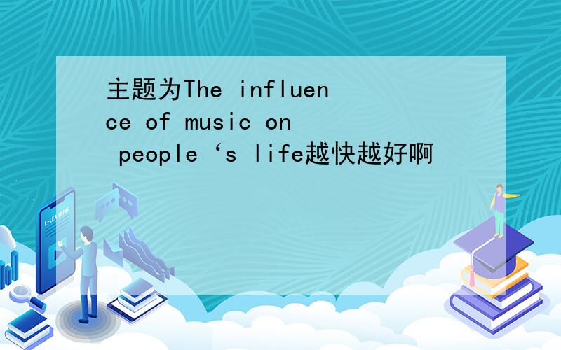 主题为The influence of music on people‘s life越快越好啊