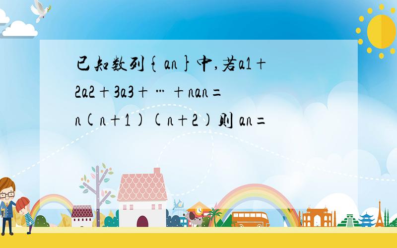 已知数列{an}中,若a1+2a2+3a3+…+nan=n(n+1)(n+2)则 an=