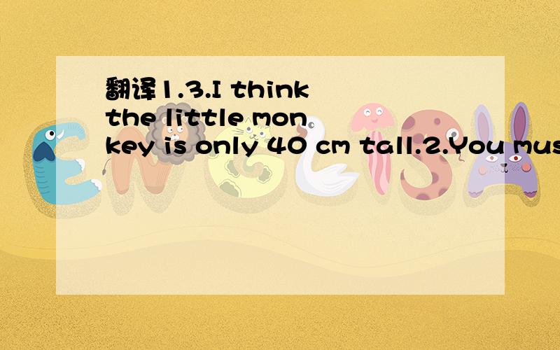 翻译1.3.I think the little monkey is only 40 cm tall.2.You must stsy in bed for a few days.