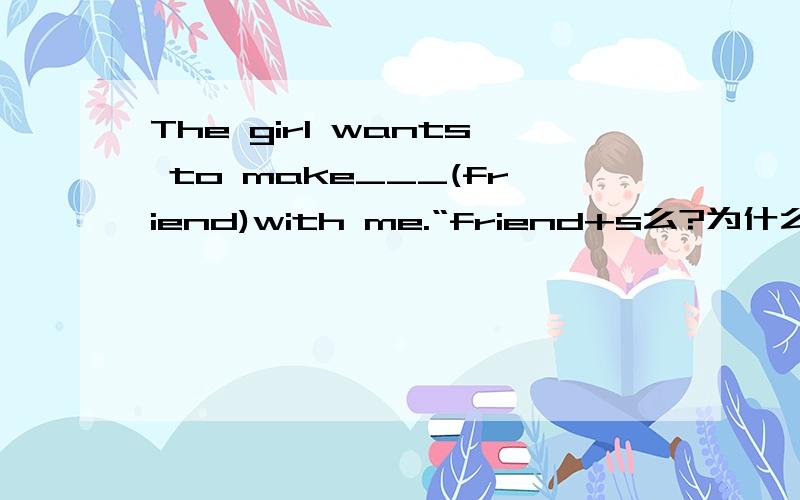 The girl wants to make___(friend)with me.“friend+s么?为什么”