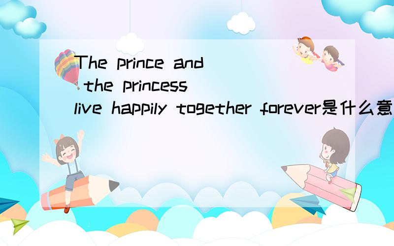 The prince and the princess live happily together forever是什么意思啊