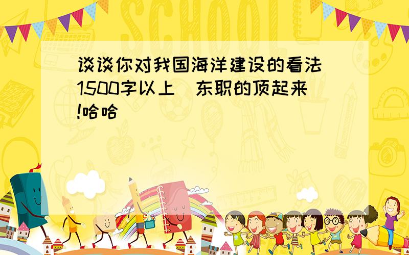 谈谈你对我国海洋建设的看法(1500字以上)东职的顶起来!哈哈