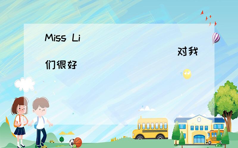 Miss Li _________________(对我们很好)