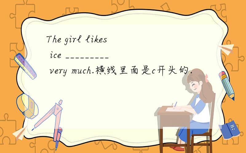 The girl likes ice _________ very much.横线里面是c开头的.