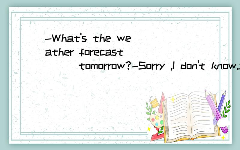 -What's the weather forecast ( )tomorrow?-Sorry ,I don't know.a.forb.to c.withd.of