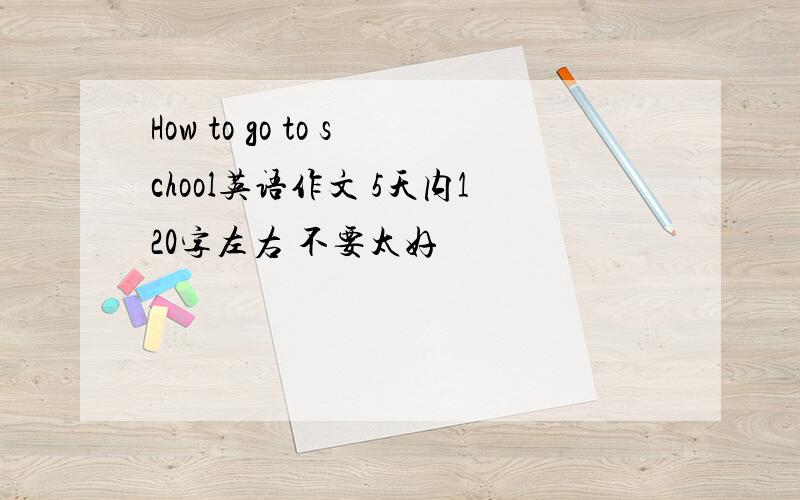 How to go to school英语作文 5天内120字左右 不要太好