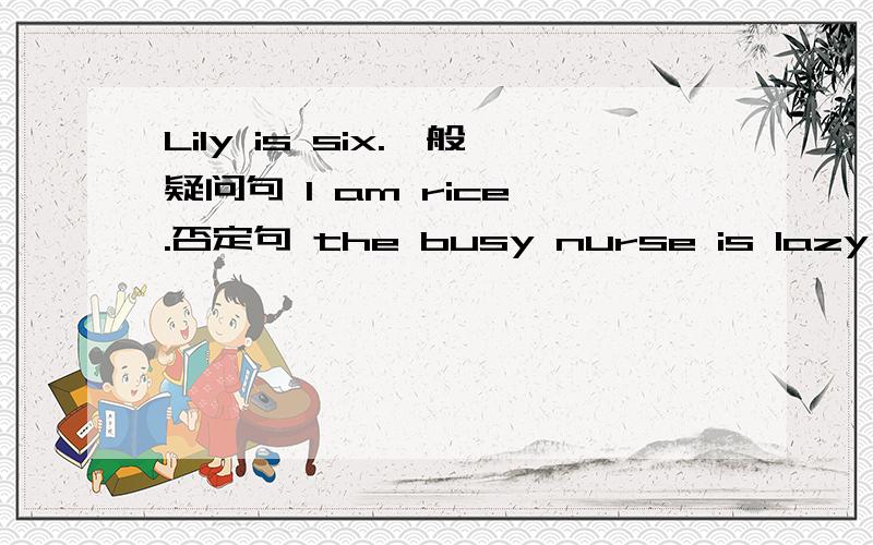 Lily is six.一般疑问句 I am rice .否定句 the busy nurse is lazy .否定句