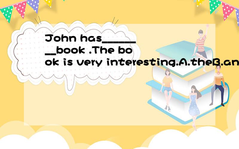 John has________book .The book is very interesting.A.theB.anC.aD./