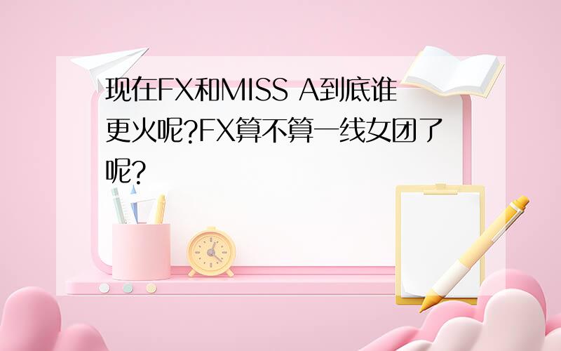 现在FX和MISS A到底谁更火呢?FX算不算一线女团了呢?