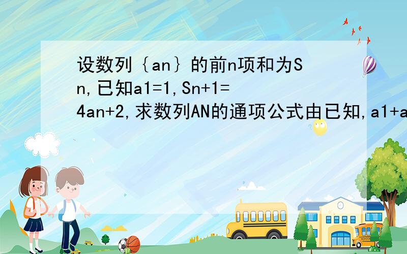 设数列｛an｝的前n项和为Sn,已知a1=1,Sn+1=4an+2,求数列AN的通项公式由已知,a1+a2=4a1+2,故a2=5因Sn+1=4an+2当n>=2时,Sn=4a(n-1)+2两式相减得a(n+1)=4an-4a(n-1),所以a(n+1)-2an=2(an-2an-1)所以{an-2an-1}是以3为首项,2为