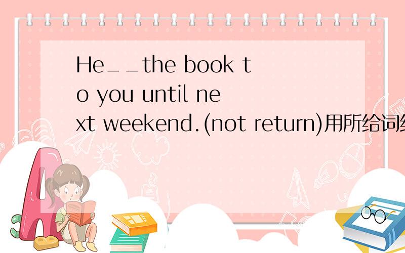 He__the book to you until next weekend.(not return)用所给词组的适当形式填空