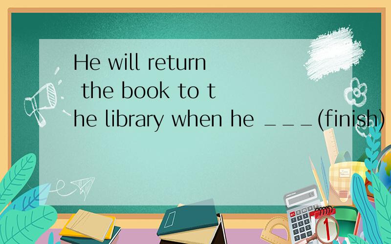 He will return the book to the library when he ___(finish) reading it